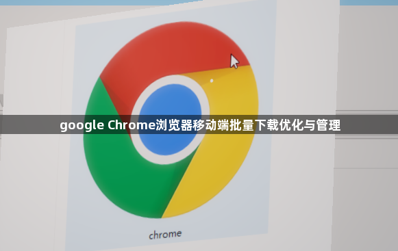 google Chrome浏览器移动端批量下载优化与管理1