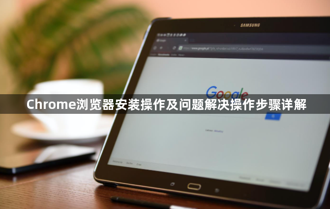 Chrome浏览器安装操作及问题解决操作步骤详解1