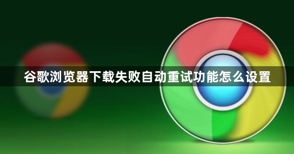 谷歌浏览器下载失败自动重试功能怎么设置1