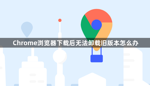 Chrome浏览器下载后无法卸载旧版本怎么办1