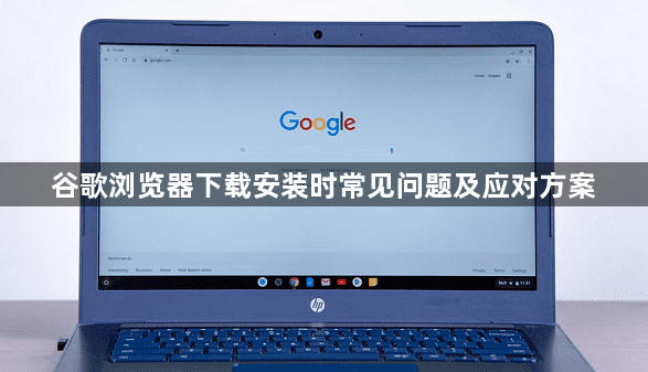 谷歌浏览器下载安装时常见问题及应对方案1