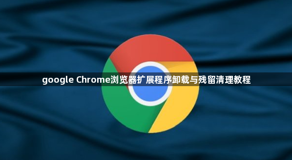 google Chrome浏览器扩展程序卸载与残留清理教程1