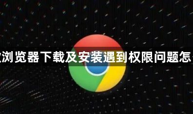 谷歌浏览器下载及安装遇到权限问题怎么办1