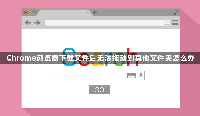 Chrome浏览器下载文件后无法拖动到其他文件夹怎么办1