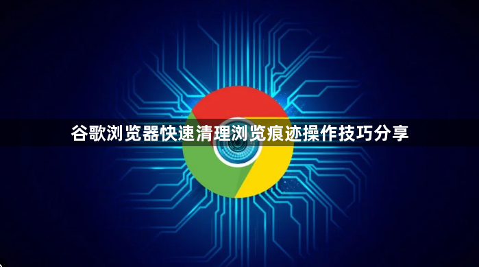 谷歌浏览器快速清理浏览痕迹操作技巧分享1
