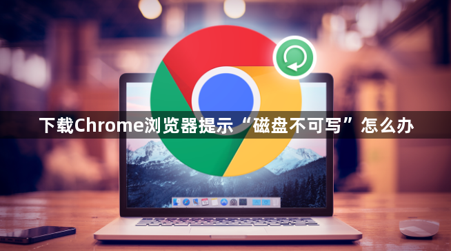 下载Chrome浏览器提示“磁盘不可写”怎么办1