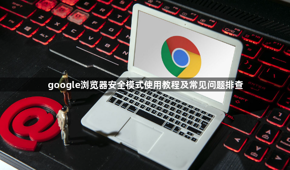google浏览器安全模式使用教程及常见问题排查1