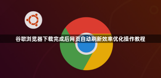 谷歌浏览器下载完成后网页自动刷新效率优化操作教程1
