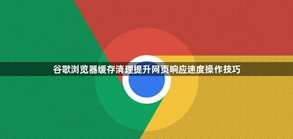 谷歌浏览器缓存清理提升网页响应速度操作技巧1