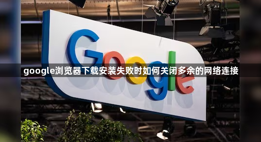 google浏览器下载安装失败时如何关闭多余的网络连接1