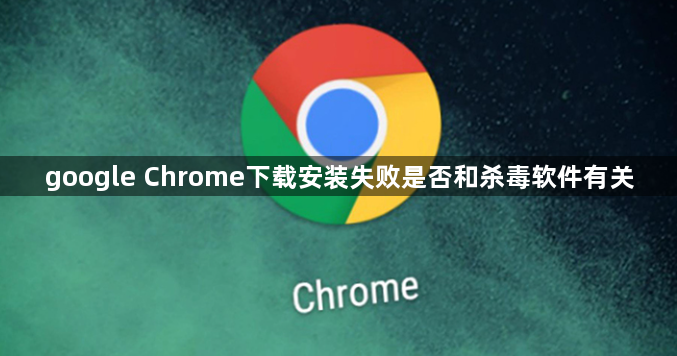 google Chrome下载安装失败是否和杀毒软件有关1