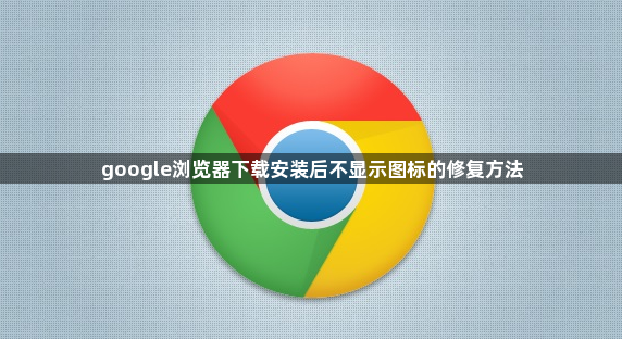 google浏览器下载安装后不显示图标的修复方法1