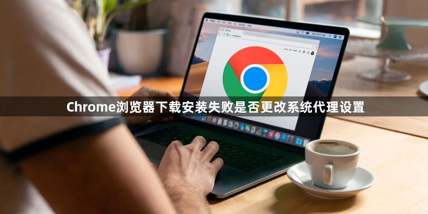 Chrome浏览器下载安装失败是否更改系统代理设置1