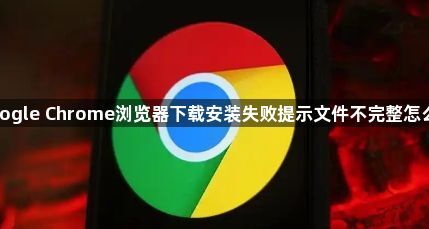 google Chrome浏览器下载安装失败提示文件不完整怎么办1
