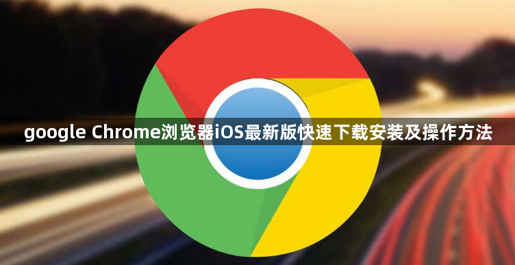 google Chrome浏览器iOS最新版快速下载安装及操作方法1