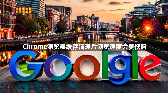 Chrome浏览器缓存清理后浏览速度会更快吗1