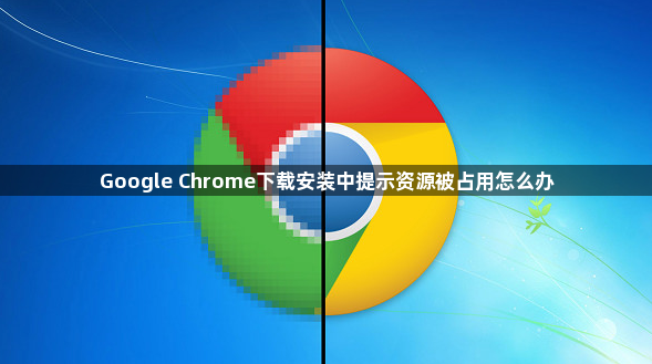 Google Chrome下载安装中提示资源被占用怎么办1