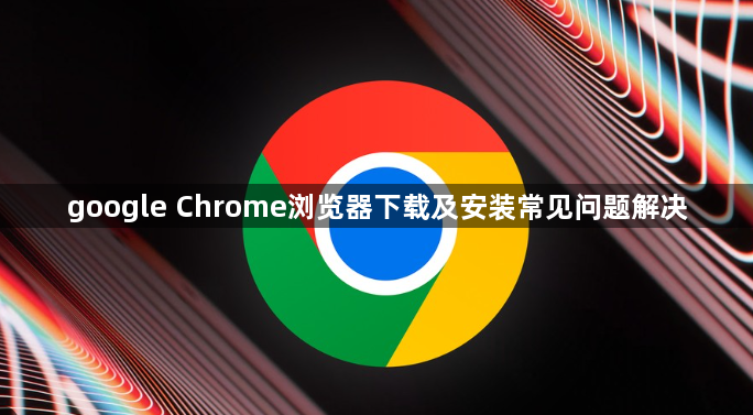 google Chrome浏览器下载及安装常见问题解决1