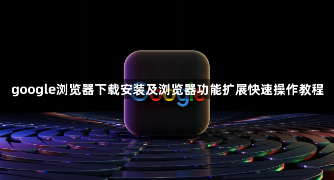 google浏览器下载安装及浏览器功能扩展快速操作教程1