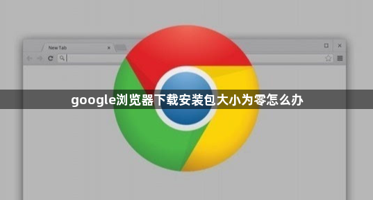 google浏览器下载安装包大小为零怎么办1
