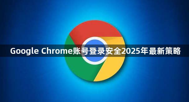Google Chrome账号登录安全2025年最新策略1