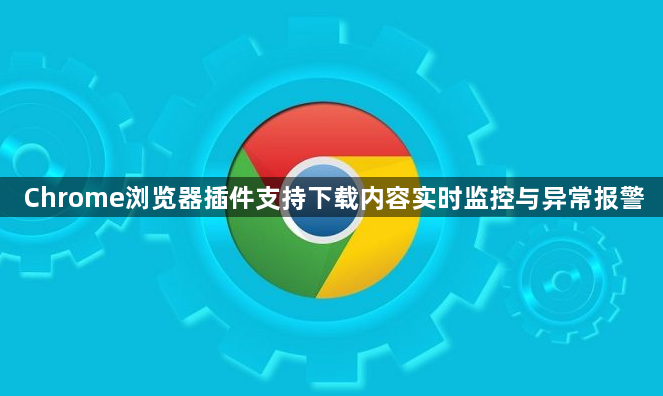 Chrome浏览器插件支持下载内容实时监控与异常报警1