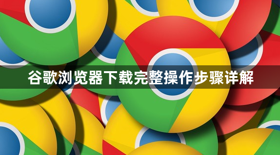 谷歌浏览器下载完整操作步骤详解1