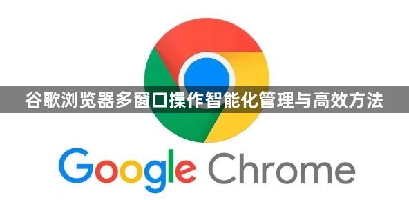 谷歌浏览器多窗口操作智能化管理与高效方法1