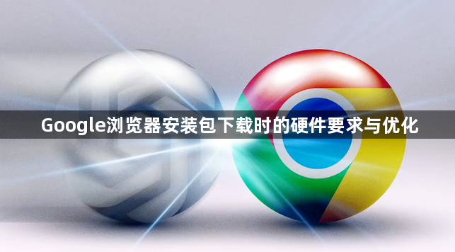 Google浏览器安装包下载时的硬件要求与优化1