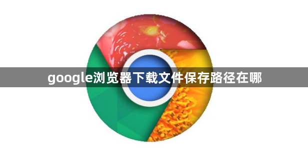 google浏览器下载文件保存路径在哪1