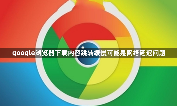 google浏览器下载内容跳转缓慢可能是网络延迟问题1