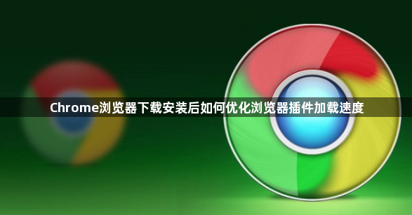 Chrome浏览器下载安装后如何优化浏览器插件加载速度1