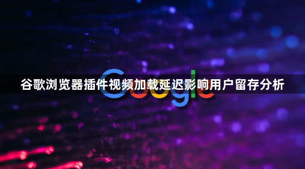 谷歌浏览器插件视频加载延迟影响用户留存分析1