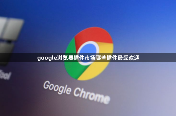 google浏览器插件市场哪些插件最受欢迎1