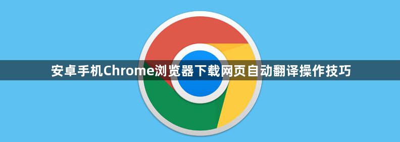 安卓手机Chrome浏览器下载网页自动翻译操作技巧1