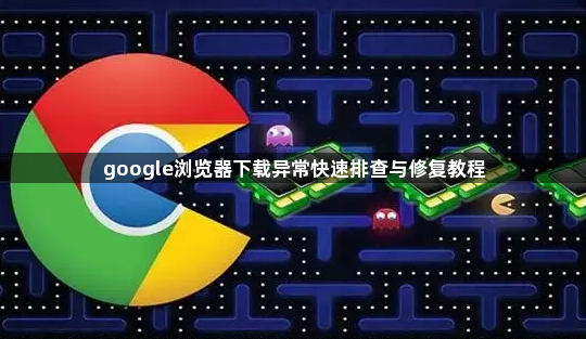 google浏览器下载异常快速排查与修复教程1