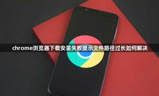 chrome浏览器下载安装失败提示文件路径过长如何解决1