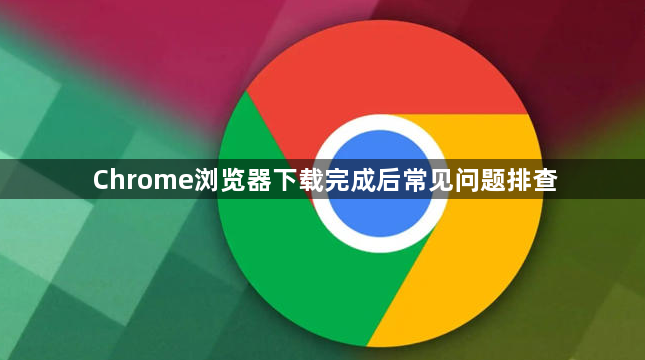 Chrome浏览器下载完成后常见问题排查1