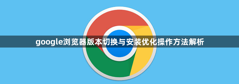 google浏览器版本切换与安装优化操作方法解析1