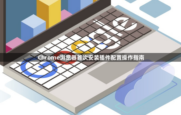 Chrome浏览器首次安装插件配置操作指南1