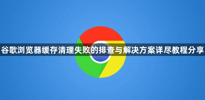 谷歌浏览器缓存清理失败的排查与解决方案详尽教程分享1