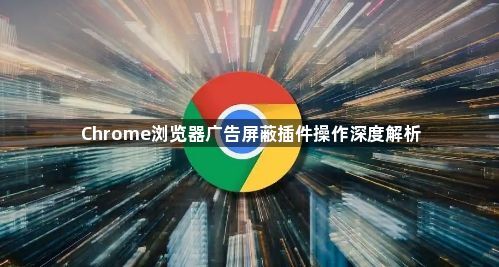 Chrome浏览器广告屏蔽插件操作深度解析1