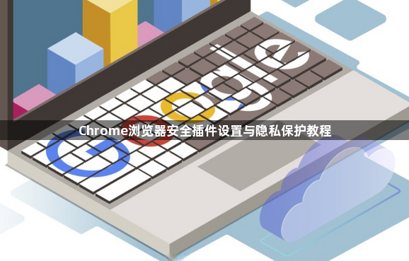 Chrome浏览器安全插件设置与隐私保护教程1