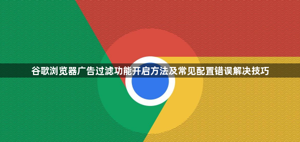 谷歌浏览器广告过滤功能开启方法及常见配置错误解决技巧1