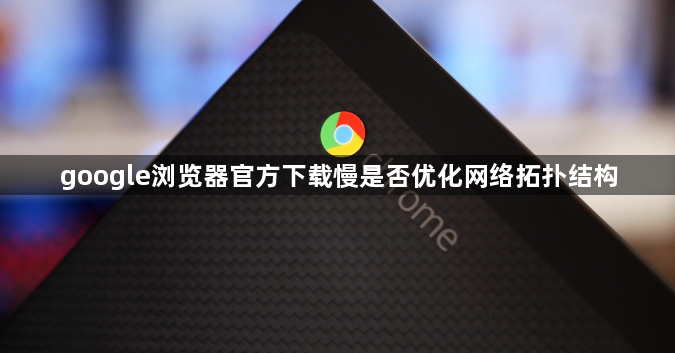 google浏览器官方下载慢是否优化网络拓扑结构1
