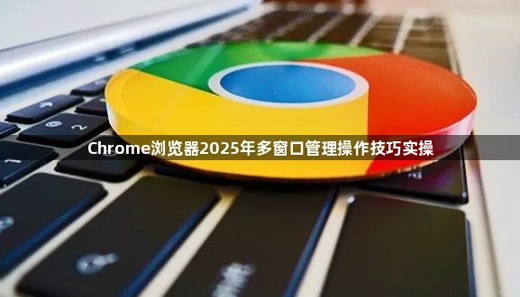 Chrome浏览器2025年多窗口管理操作技巧实操1