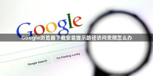 Google浏览器下载安装提示路径访问受限怎么办1