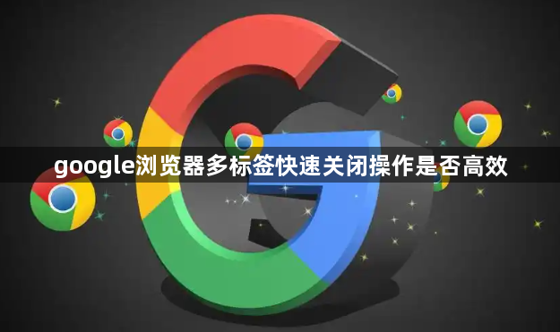 google浏览器多标签快速关闭操作是否高效1