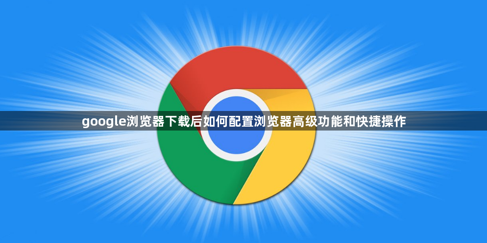 google浏览器下载后如何配置浏览器高级功能和快捷操作1