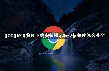 google浏览器下载安装提示缺少依赖库怎么补全1